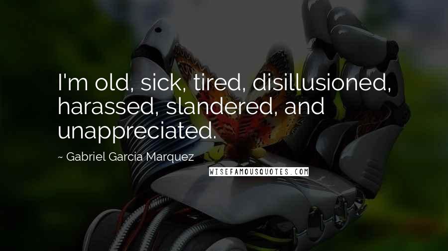 Gabriel Garcia Marquez Quotes: I'm old, sick, tired, disillusioned, harassed, slandered, and unappreciated.