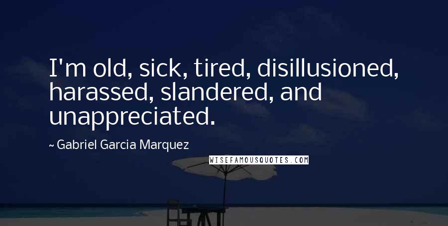 Gabriel Garcia Marquez Quotes: I'm old, sick, tired, disillusioned, harassed, slandered, and unappreciated.