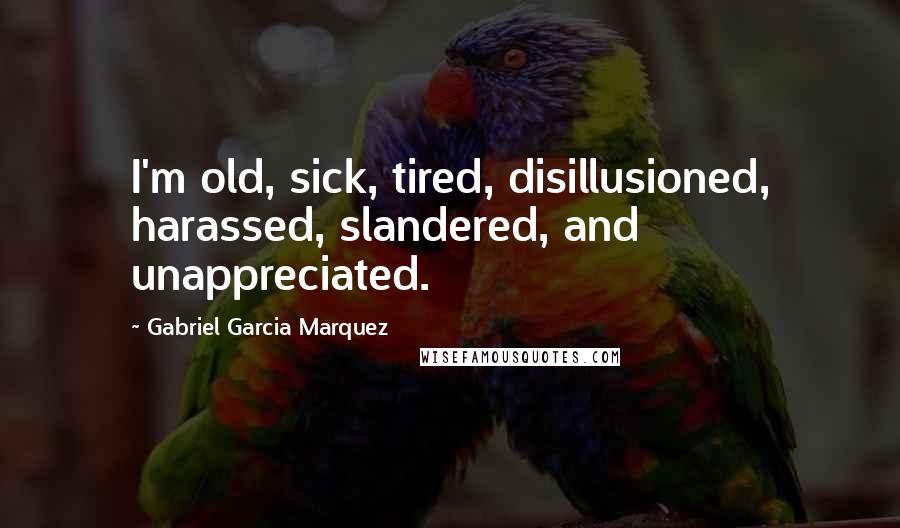 Gabriel Garcia Marquez Quotes: I'm old, sick, tired, disillusioned, harassed, slandered, and unappreciated.