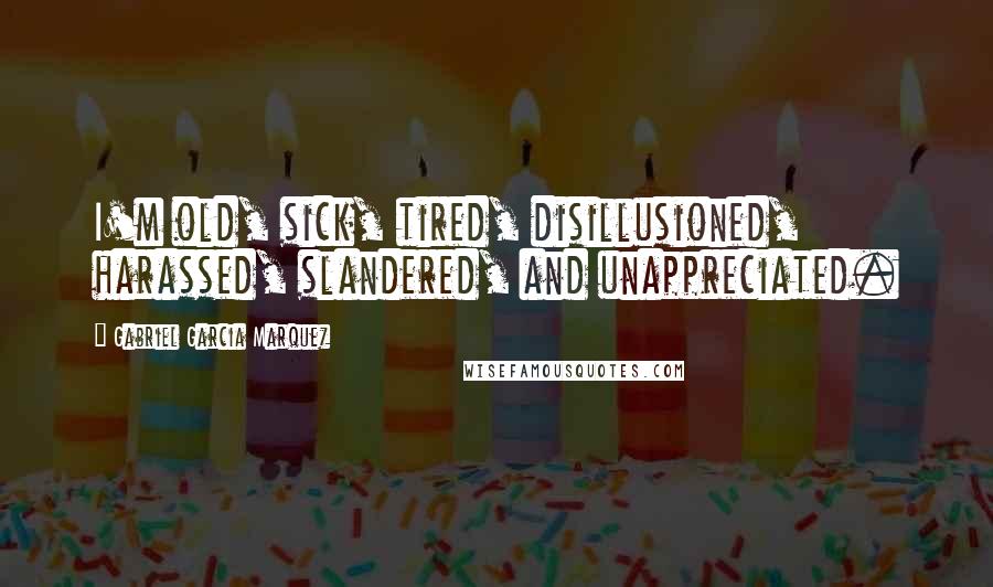 Gabriel Garcia Marquez Quotes: I'm old, sick, tired, disillusioned, harassed, slandered, and unappreciated.