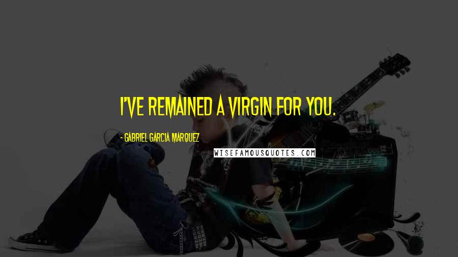 Gabriel Garcia Marquez Quotes: I've remained a virgin for you.