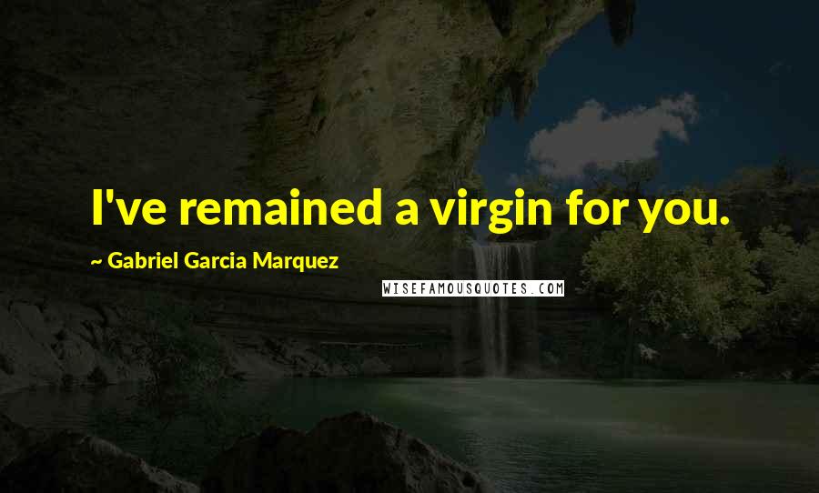 Gabriel Garcia Marquez Quotes: I've remained a virgin for you.