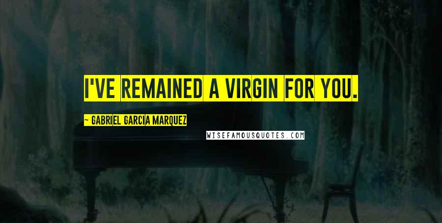 Gabriel Garcia Marquez Quotes: I've remained a virgin for you.