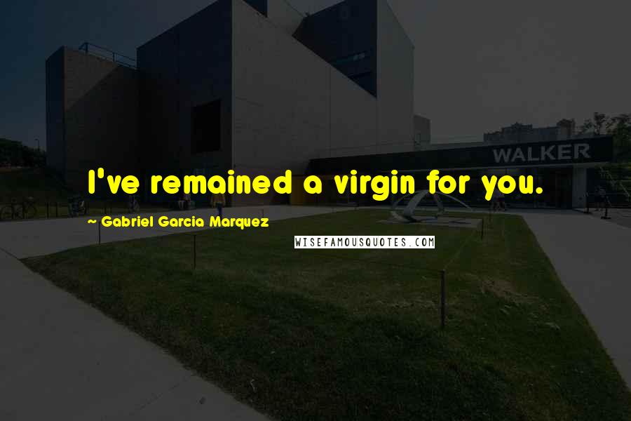 Gabriel Garcia Marquez Quotes: I've remained a virgin for you.