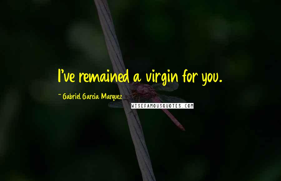 Gabriel Garcia Marquez Quotes: I've remained a virgin for you.