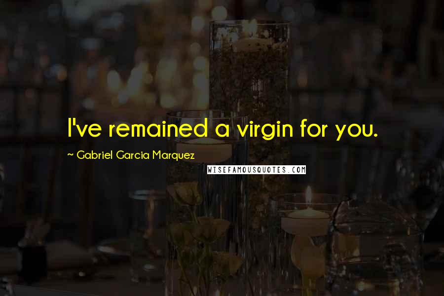 Gabriel Garcia Marquez Quotes: I've remained a virgin for you.