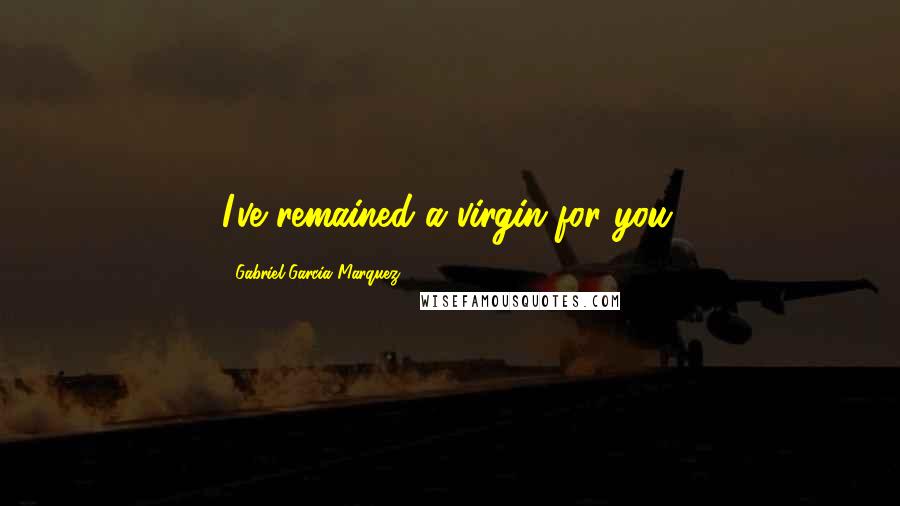 Gabriel Garcia Marquez Quotes: I've remained a virgin for you.