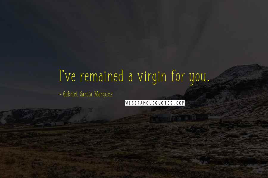Gabriel Garcia Marquez Quotes: I've remained a virgin for you.