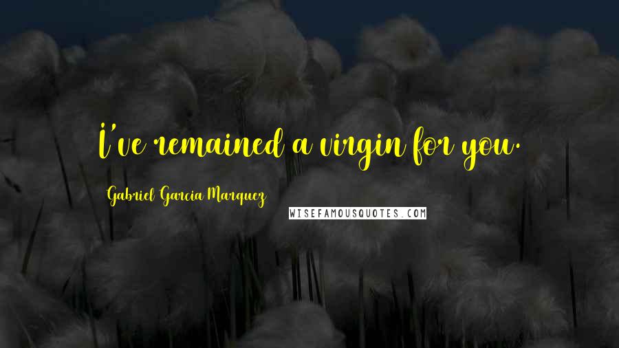 Gabriel Garcia Marquez Quotes: I've remained a virgin for you.