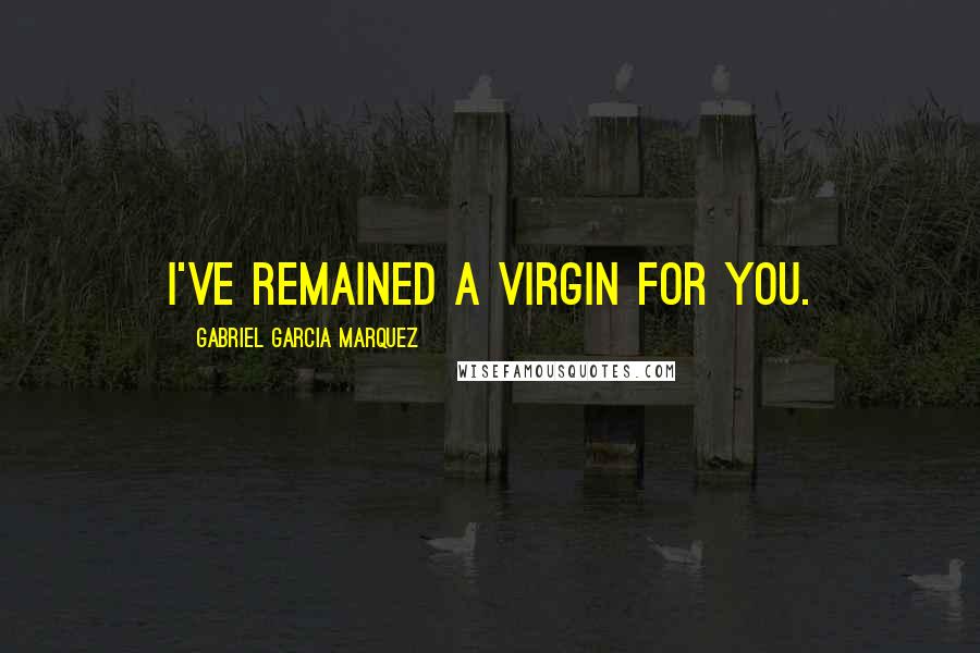 Gabriel Garcia Marquez Quotes: I've remained a virgin for you.