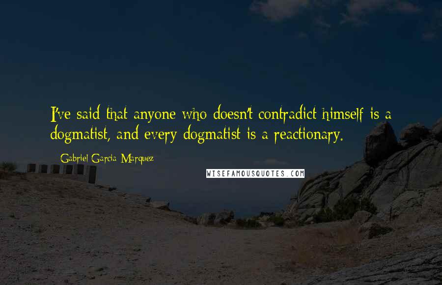 Gabriel Garcia Marquez Quotes: I've said that anyone who doesn't contradict himself is a dogmatist, and every dogmatist is a reactionary.