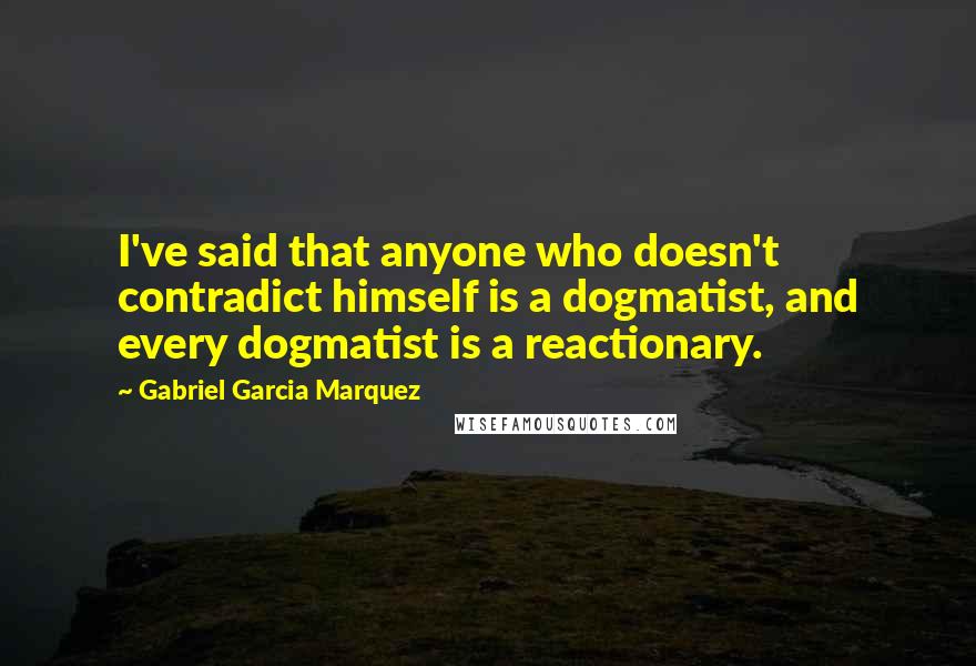 Gabriel Garcia Marquez Quotes: I've said that anyone who doesn't contradict himself is a dogmatist, and every dogmatist is a reactionary.