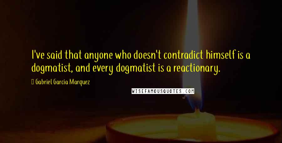 Gabriel Garcia Marquez Quotes: I've said that anyone who doesn't contradict himself is a dogmatist, and every dogmatist is a reactionary.