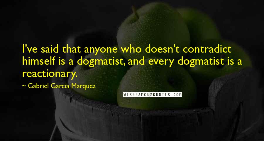 Gabriel Garcia Marquez Quotes: I've said that anyone who doesn't contradict himself is a dogmatist, and every dogmatist is a reactionary.