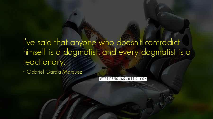 Gabriel Garcia Marquez Quotes: I've said that anyone who doesn't contradict himself is a dogmatist, and every dogmatist is a reactionary.