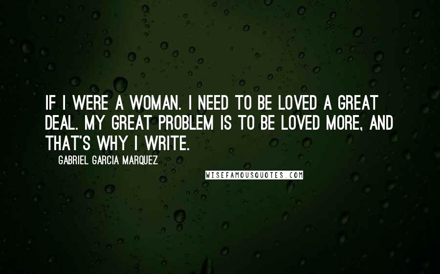 Gabriel Garcia Marquez Quotes: If I were a woman. I need to be loved a great deal. My great problem is to be loved more, and that's why I write.