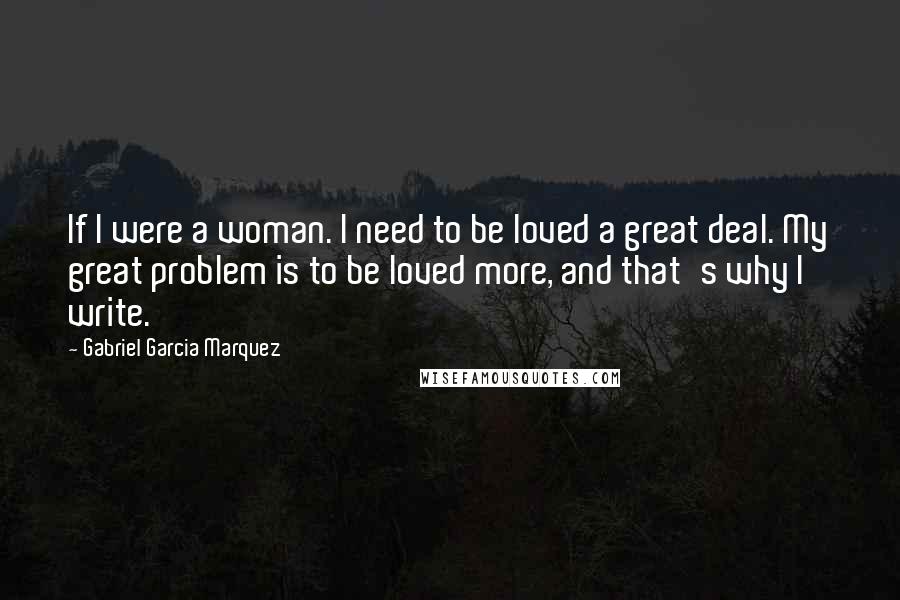 Gabriel Garcia Marquez Quotes: If I were a woman. I need to be loved a great deal. My great problem is to be loved more, and that's why I write.