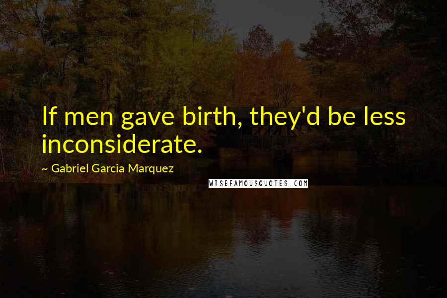 Gabriel Garcia Marquez Quotes: If men gave birth, they'd be less inconsiderate.