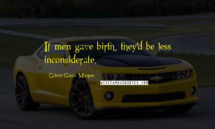 Gabriel Garcia Marquez Quotes: If men gave birth, they'd be less inconsiderate.