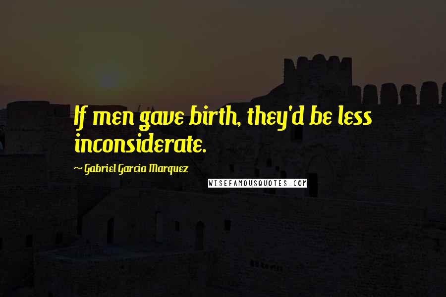 Gabriel Garcia Marquez Quotes: If men gave birth, they'd be less inconsiderate.