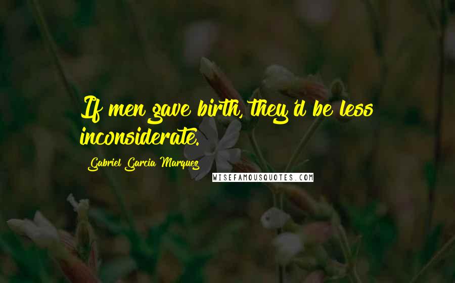 Gabriel Garcia Marquez Quotes: If men gave birth, they'd be less inconsiderate.