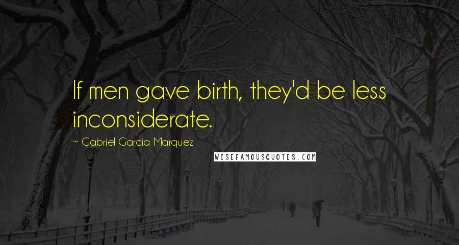 Gabriel Garcia Marquez Quotes: If men gave birth, they'd be less inconsiderate.