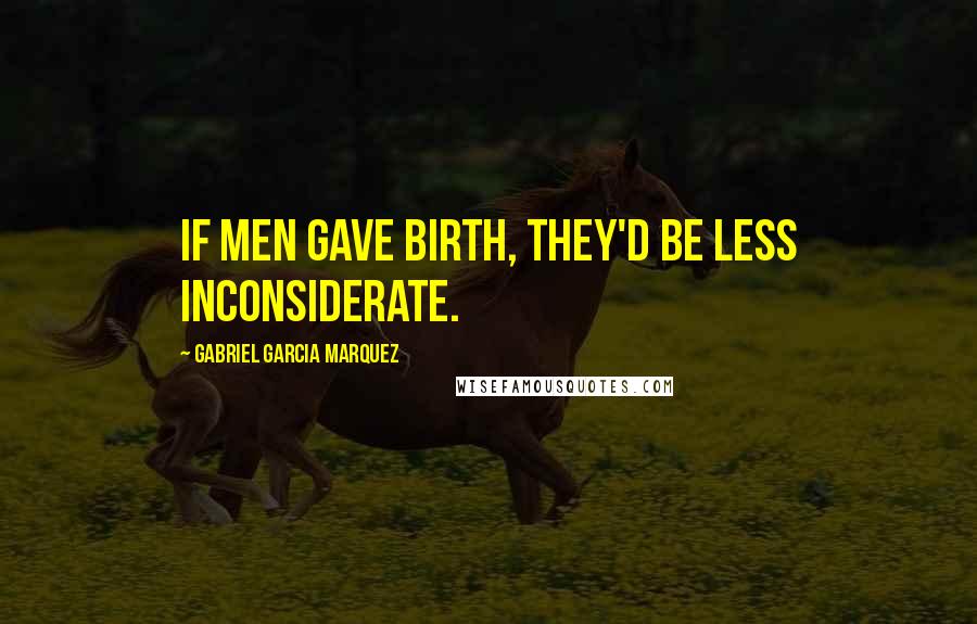 Gabriel Garcia Marquez Quotes: If men gave birth, they'd be less inconsiderate.