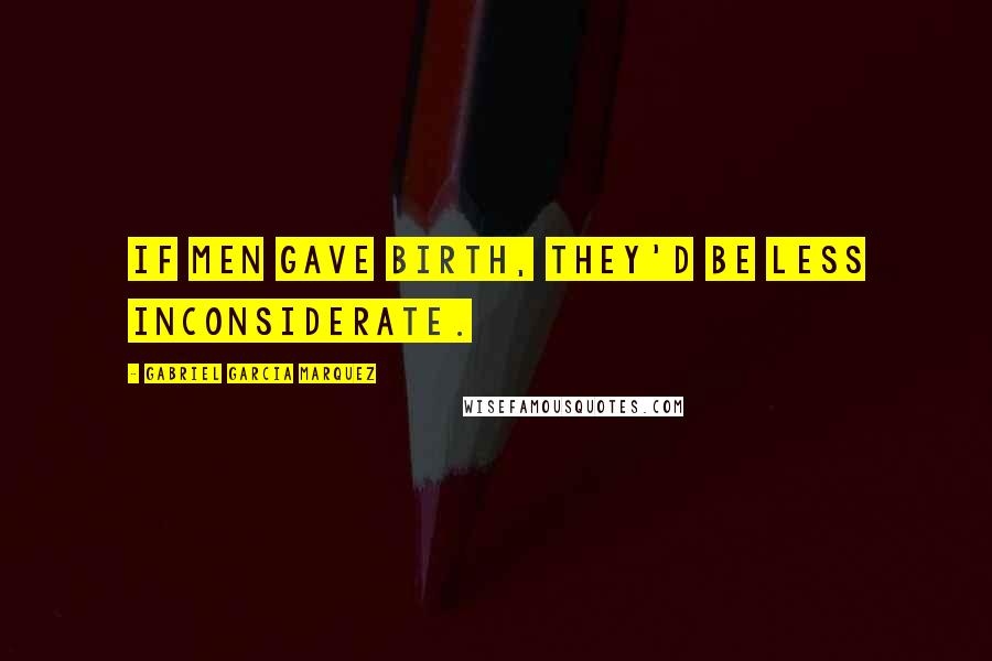 Gabriel Garcia Marquez Quotes: If men gave birth, they'd be less inconsiderate.