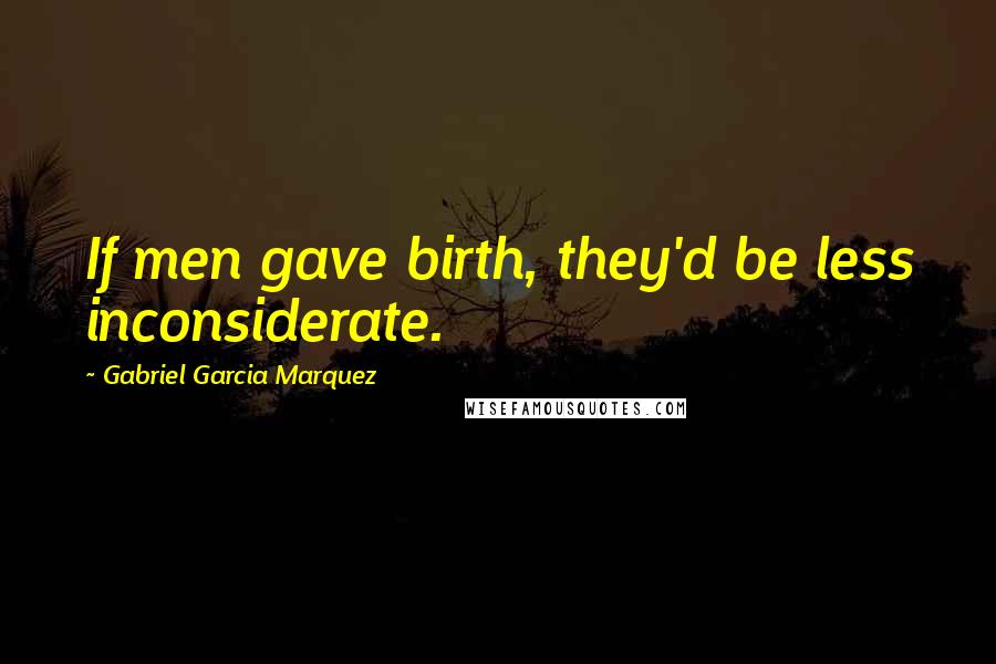 Gabriel Garcia Marquez Quotes: If men gave birth, they'd be less inconsiderate.