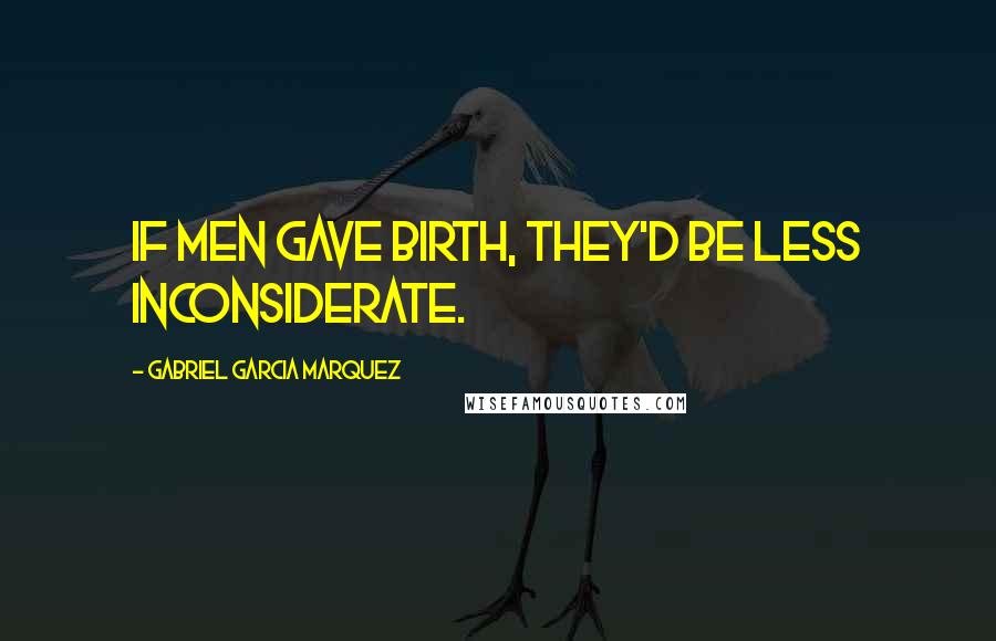 Gabriel Garcia Marquez Quotes: If men gave birth, they'd be less inconsiderate.