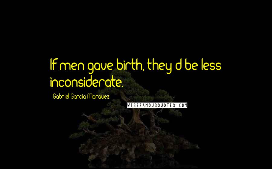 Gabriel Garcia Marquez Quotes: If men gave birth, they'd be less inconsiderate.