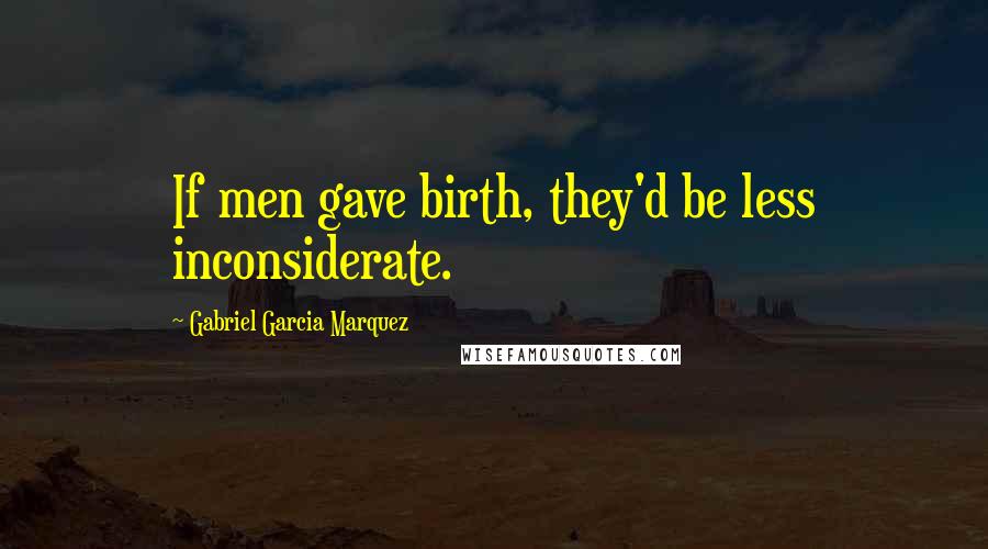 Gabriel Garcia Marquez Quotes: If men gave birth, they'd be less inconsiderate.