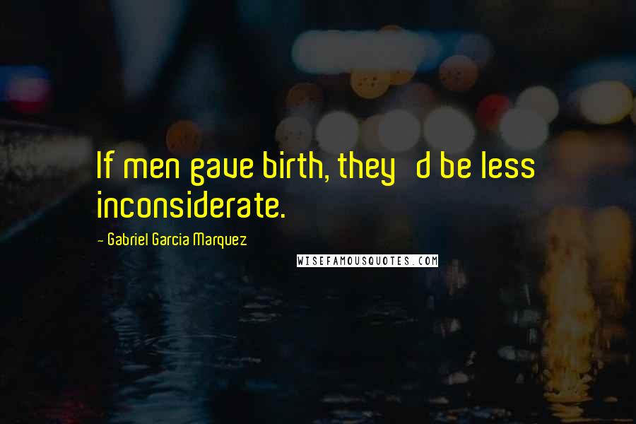 Gabriel Garcia Marquez Quotes: If men gave birth, they'd be less inconsiderate.