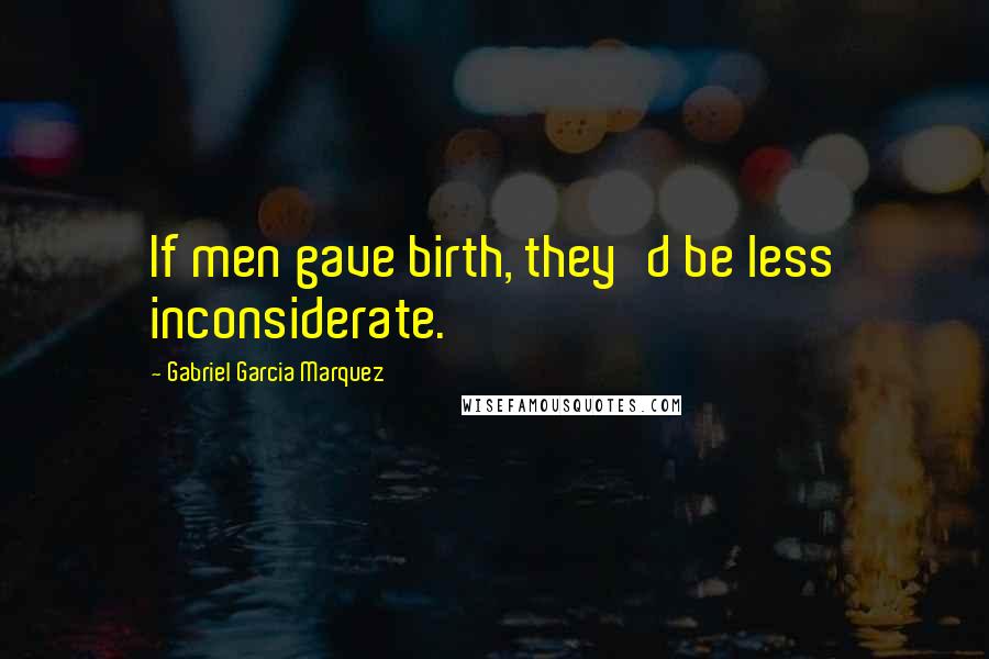 Gabriel Garcia Marquez Quotes: If men gave birth, they'd be less inconsiderate.