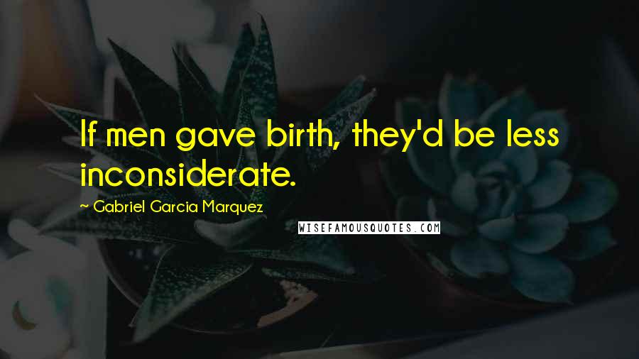 Gabriel Garcia Marquez Quotes: If men gave birth, they'd be less inconsiderate.