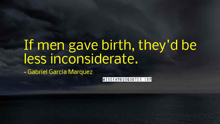 Gabriel Garcia Marquez Quotes: If men gave birth, they'd be less inconsiderate.