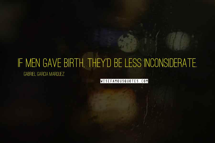 Gabriel Garcia Marquez Quotes: If men gave birth, they'd be less inconsiderate.