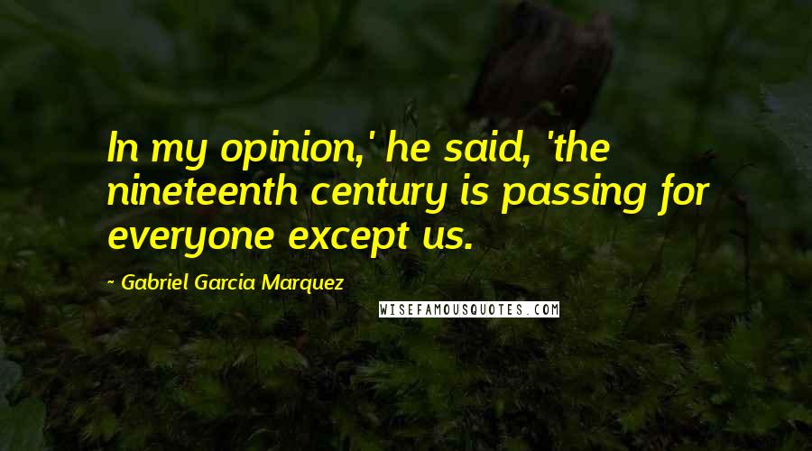 Gabriel Garcia Marquez Quotes: In my opinion,' he said, 'the nineteenth century is passing for everyone except us.