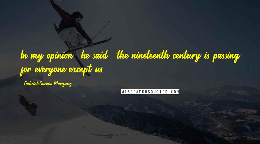 Gabriel Garcia Marquez Quotes: In my opinion,' he said, 'the nineteenth century is passing for everyone except us.