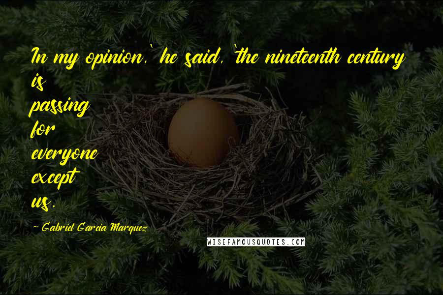 Gabriel Garcia Marquez Quotes: In my opinion,' he said, 'the nineteenth century is passing for everyone except us.