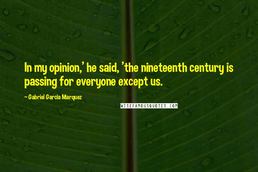 Gabriel Garcia Marquez Quotes: In my opinion,' he said, 'the nineteenth century is passing for everyone except us.