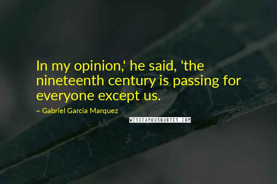 Gabriel Garcia Marquez Quotes: In my opinion,' he said, 'the nineteenth century is passing for everyone except us.