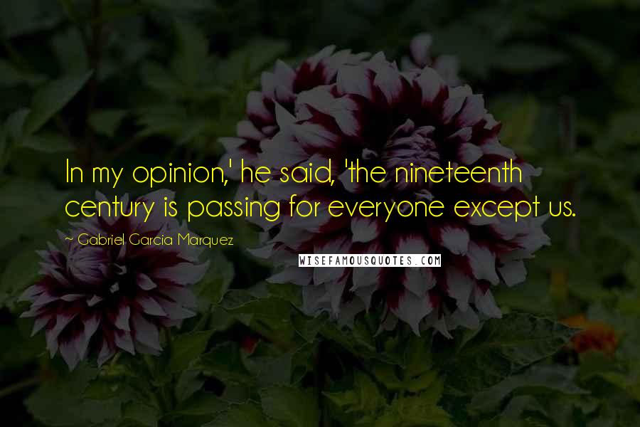 Gabriel Garcia Marquez Quotes: In my opinion,' he said, 'the nineteenth century is passing for everyone except us.