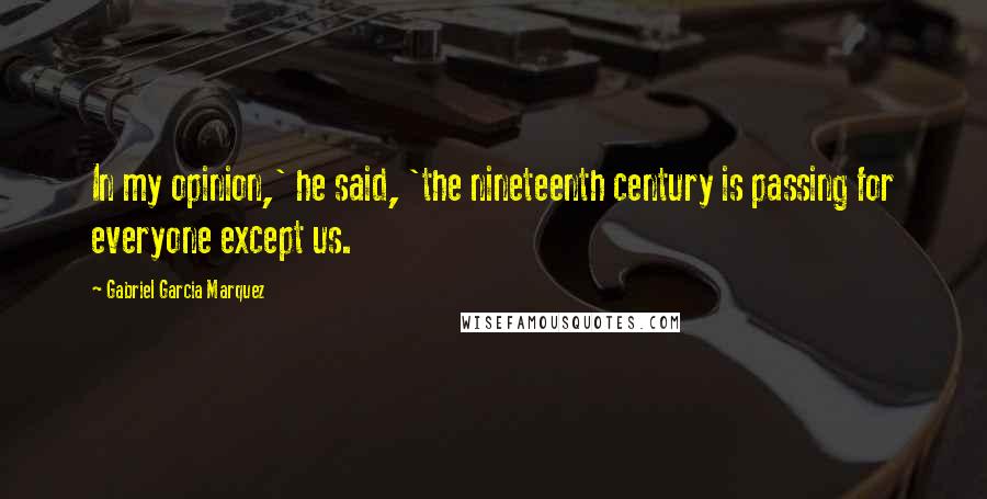 Gabriel Garcia Marquez Quotes: In my opinion,' he said, 'the nineteenth century is passing for everyone except us.