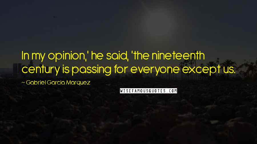 Gabriel Garcia Marquez Quotes: In my opinion,' he said, 'the nineteenth century is passing for everyone except us.