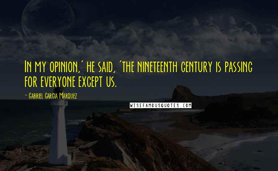 Gabriel Garcia Marquez Quotes: In my opinion,' he said, 'the nineteenth century is passing for everyone except us.
