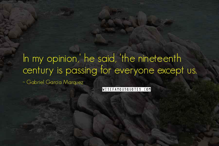 Gabriel Garcia Marquez Quotes: In my opinion,' he said, 'the nineteenth century is passing for everyone except us.