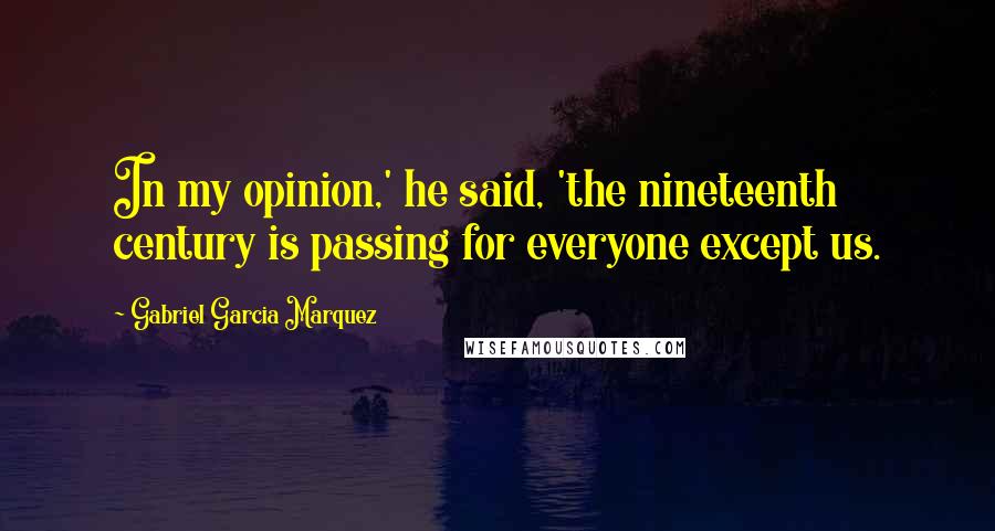 Gabriel Garcia Marquez Quotes: In my opinion,' he said, 'the nineteenth century is passing for everyone except us.