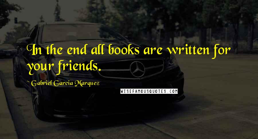 Gabriel Garcia Marquez Quotes: In the end all books are written for your friends.