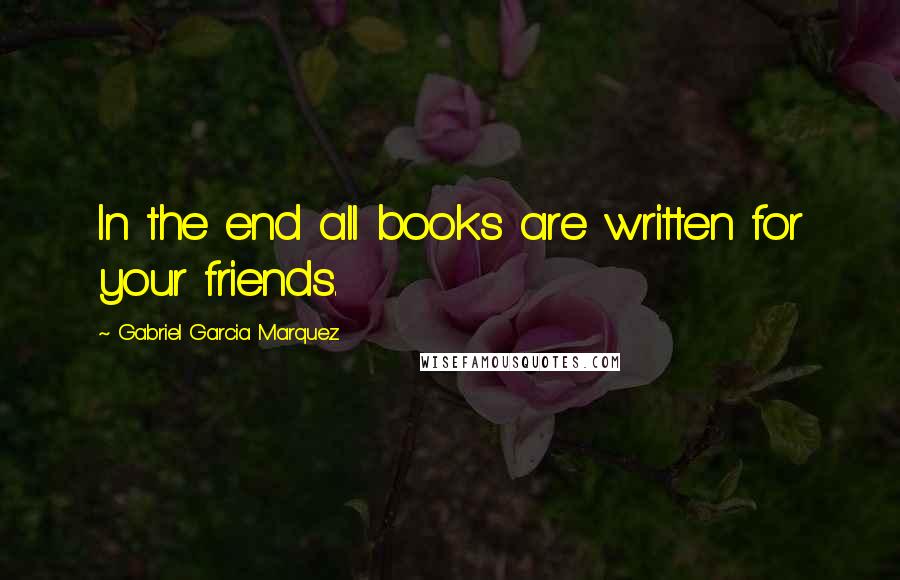 Gabriel Garcia Marquez Quotes: In the end all books are written for your friends.